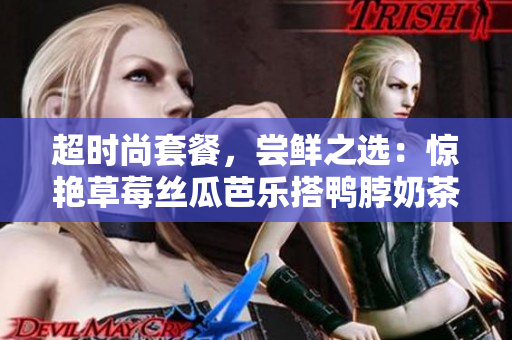 超时尚套餐，尝鲜之选：惊艳草莓丝瓜芭乐搭鸭脖奶茶