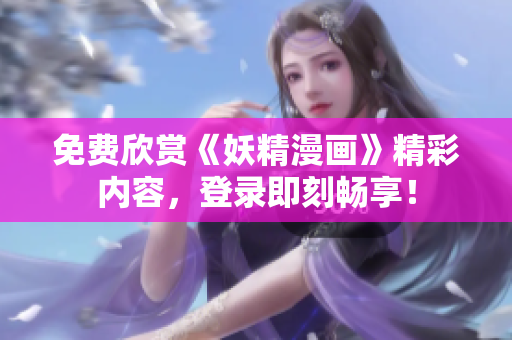 免费欣赏《妖精漫画》精彩内容，登录即刻畅享！