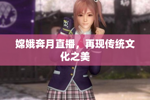 嫦娥奔月直播，再现传统文化之美
