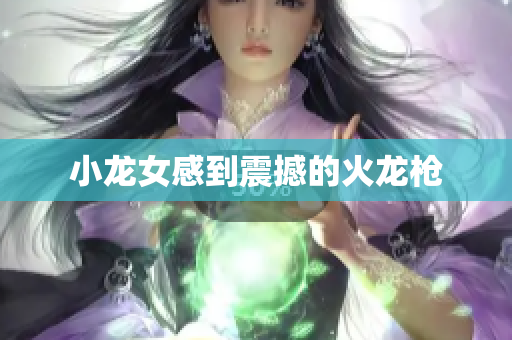 小龙女感到震撼的火龙枪