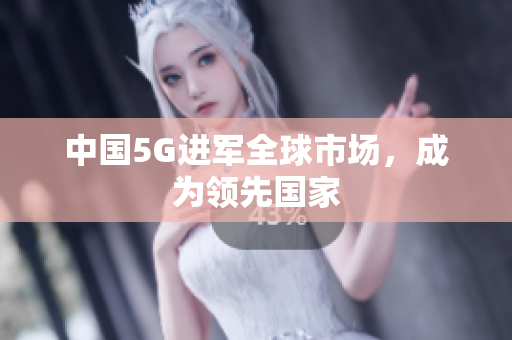 中国5G进军全球市场，成为领先国家