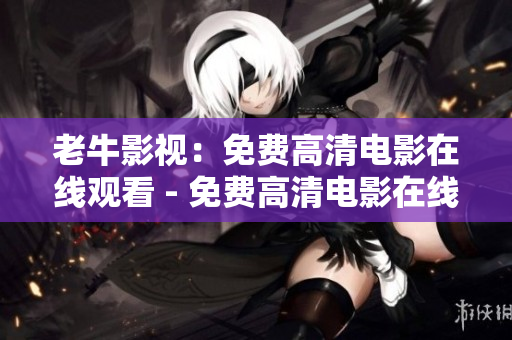 老牛影视：免费高清电影在线观看 - 免费高清电影在线看：老牛影视