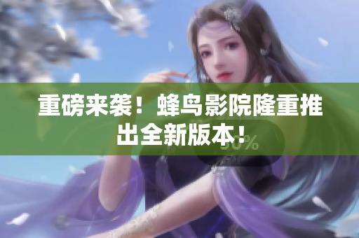 重磅来袭！蜂鸟影院隆重推出全新版本！