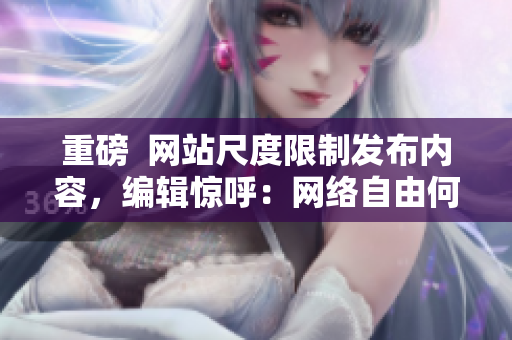 重磅  网站尺度限制发布内容，编辑惊呼：网络自由何时回归？