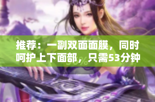 推荐：一副双面面膜，同时呵护上下面部，只需53分钟！