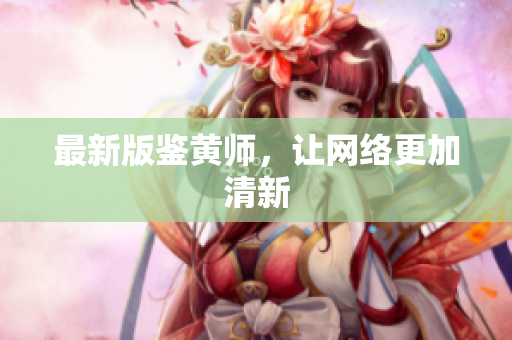 最新版鉴黄师，让网络更加清新