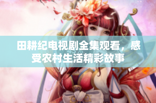田耕纪电视剧全集观看，感受农村生活精彩故事