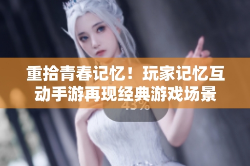 重拾青春记忆！玩家记忆互动手游再现经典游戏场景