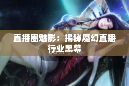 直播圈魅影：揭秘魔幻直播行业黑幕