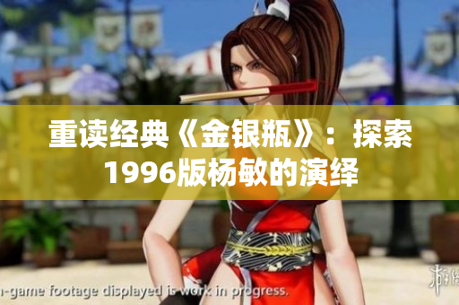 重读经典《金银瓶》：探索1996版杨敏的演绎
