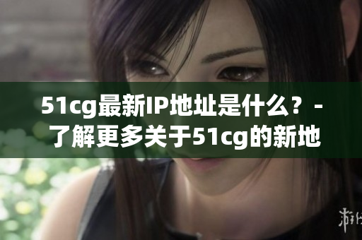 51cg最新IP地址是什么？- 了解更多关于51cg的新地址
