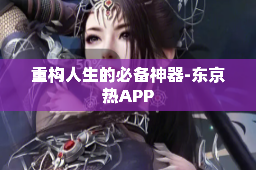 重构人生的必备神器-东京热APP