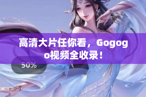 高清大片任你看，Gogogo视频全收录！