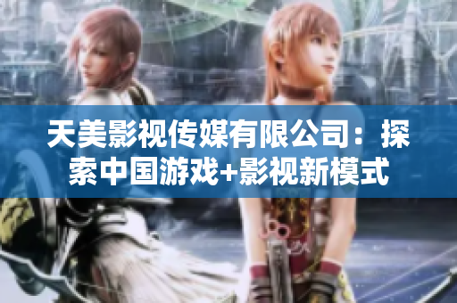 天美影视传媒有限公司：探索中国游戏+影视新模式