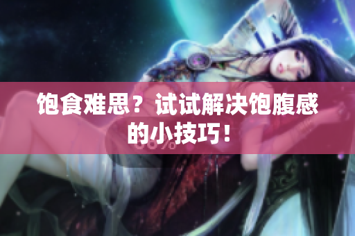 饱食难思？试试解决饱腹感的小技巧！
