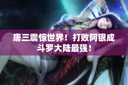 唐三震惊世界！打败阿银成斗罗大陆最强！