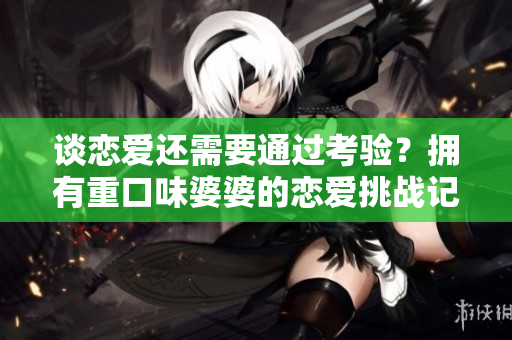 谈恋爱还需要通过考验？拥有重口味婆婆的恋爱挑战记