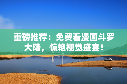 重磅推荐：免费看漫画斗罗大陆，惊艳视觉盛宴！