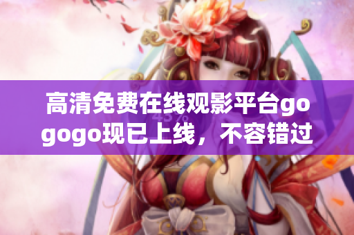 高清免费在线观影平台gogogo现已上线，不容错过！