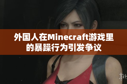 外国人在Minecraft游戏里的暴躁行为引发争议
