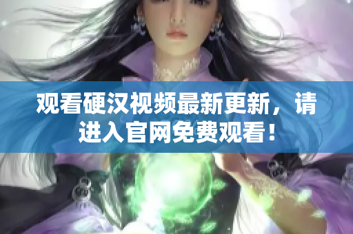 观看硬汉视频最新更新，请进入官网免费观看！