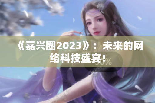 《嘉兴圈2023》：未来的网络科技盛宴！