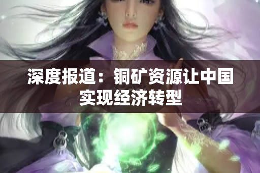 深度报道：铜矿资源让中国实现经济转型