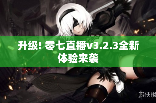 升级! 零七直播v3.2.3全新体验来袭