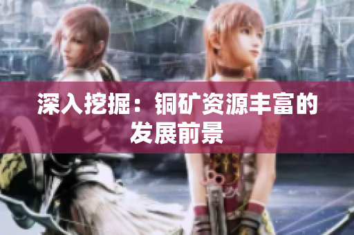 深入挖掘：铜矿资源丰富的发展前景