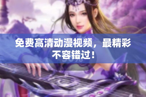 免费高清动漫视频，最精彩不容错过！