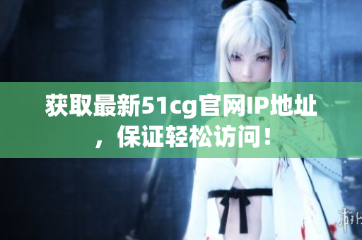 获取最新51cg官网IP地址，保证轻松访问！