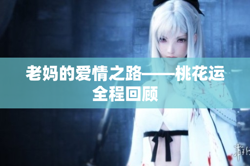 老妈的爱情之路——桃花运全程回顾