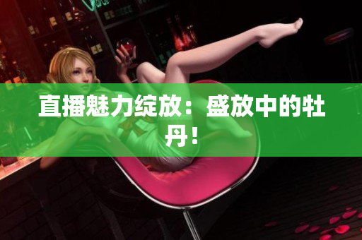 直播魅力绽放：盛放中的牡丹！