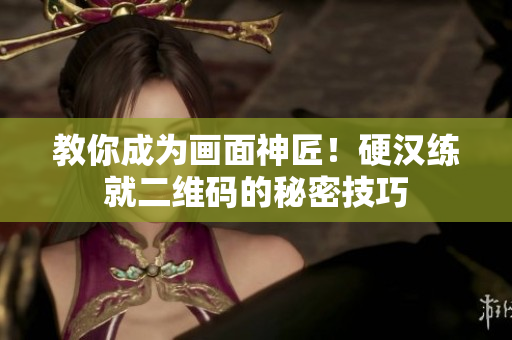 教你成为画面神匠！硬汉练就二维码的秘密技巧