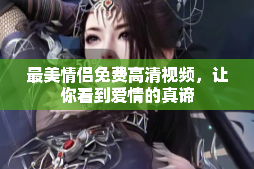 最美情侣免费高清视频，让你看到爱情的真谛