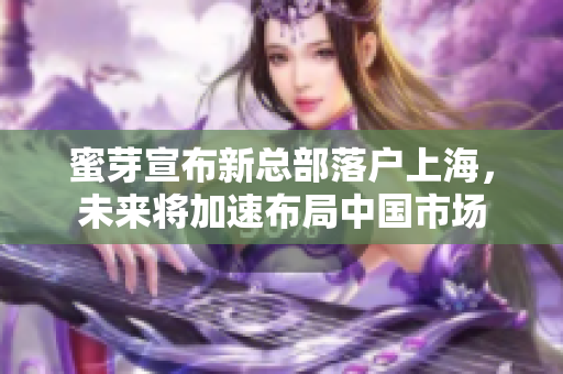 蜜芽宣布新总部落户上海，未来将加速布局中国市场