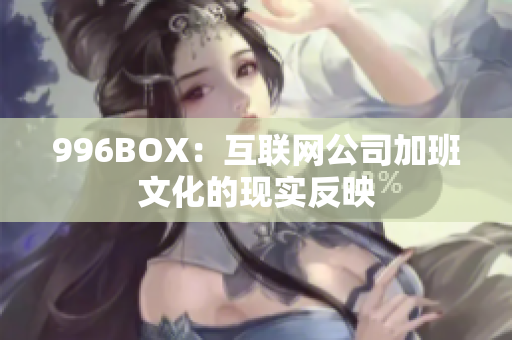 996BOX：互联网公司加班文化的现实反映