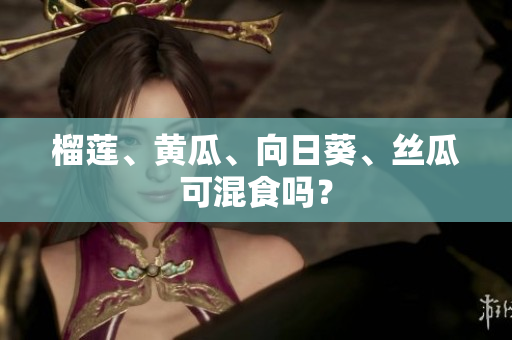 榴莲、黄瓜、向日葵、丝瓜可混食吗？