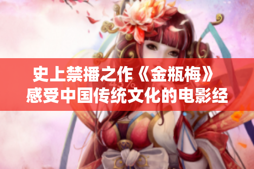 史上禁播之作《金瓶梅》 感受中国传统文化的电影经典