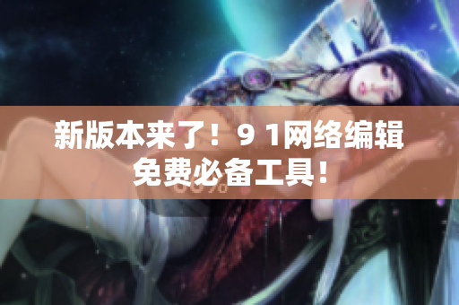 新版本来了！9 1网络编辑免费必备工具！
