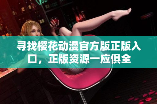 寻找樱花动漫官方版正版入口，正版资源一应俱全