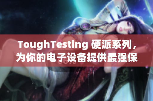 ToughTesting 硬派系列，为你的电子设备提供最强保护