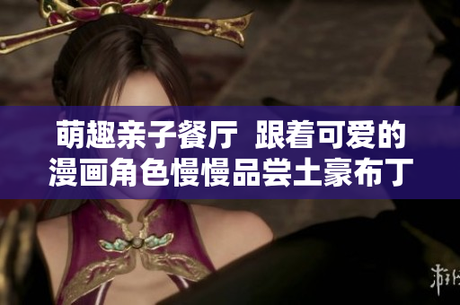 萌趣亲子餐厅  跟着可爱的漫画角色慢慢品尝土豪布丁