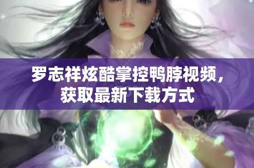 罗志祥炫酷掌控鸭脖视频，获取最新下载方式