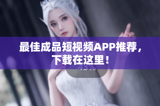 最佳成品短视频APP推荐，下载在这里！