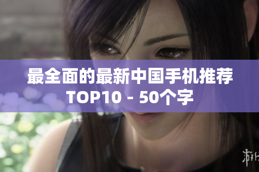 最全面的最新中国手机推荐TOP10 - 50个字