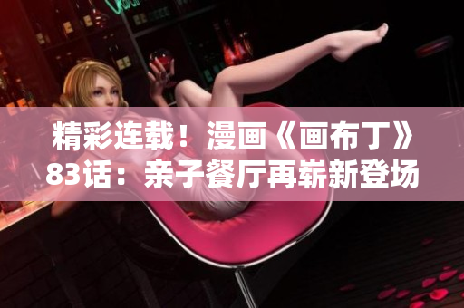 精彩连载！漫画《画布丁》83话：亲子餐厅再崭新登场