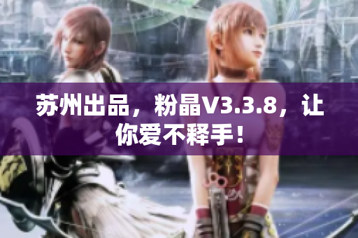 苏州出品，粉晶V3.3.8，让你爱不释手！