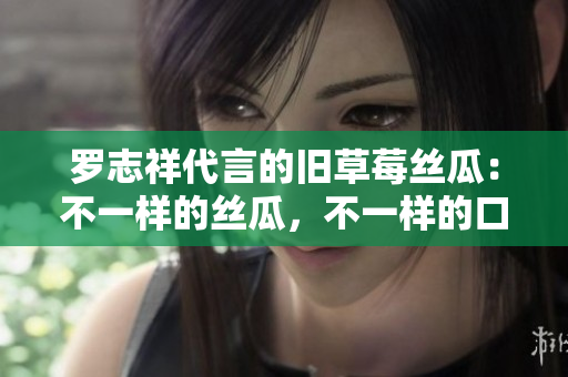 罗志祥代言的旧草莓丝瓜：不一样的丝瓜，不一样的口感