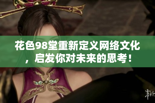 花色98堂重新定义网络文化，启发你对未来的思考！